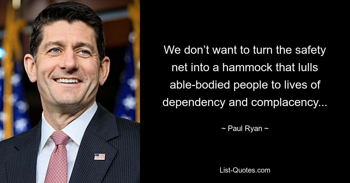 We don’t want to turn the safety net into a hammock that lulls able-bodied people to lives of dependency and complacency... — © Paul Ryan