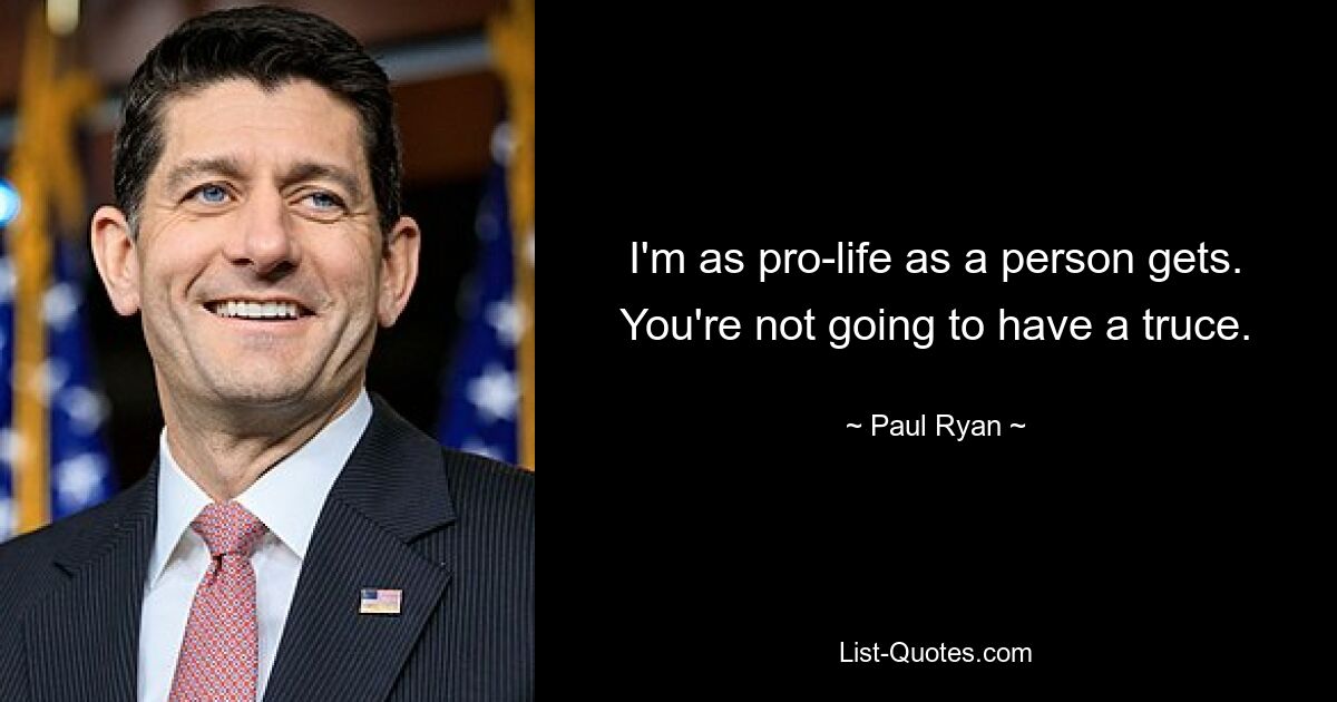 I'm as pro-life as a person gets. You're not going to have a truce. — © Paul Ryan