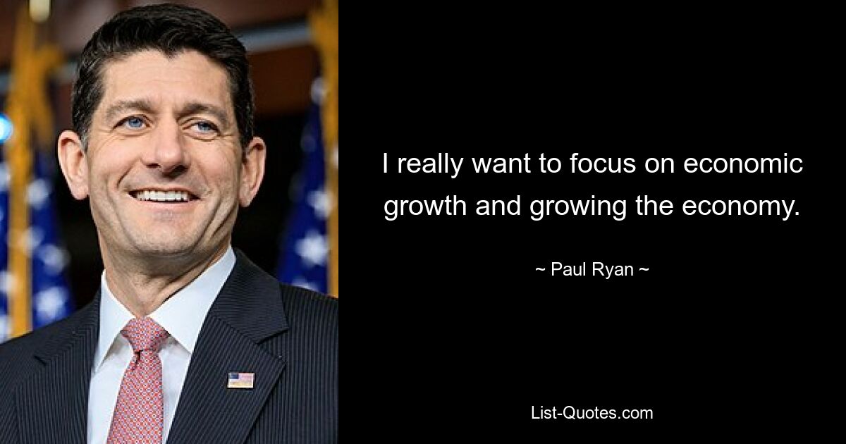 I really want to focus on economic growth and growing the economy. — © Paul Ryan