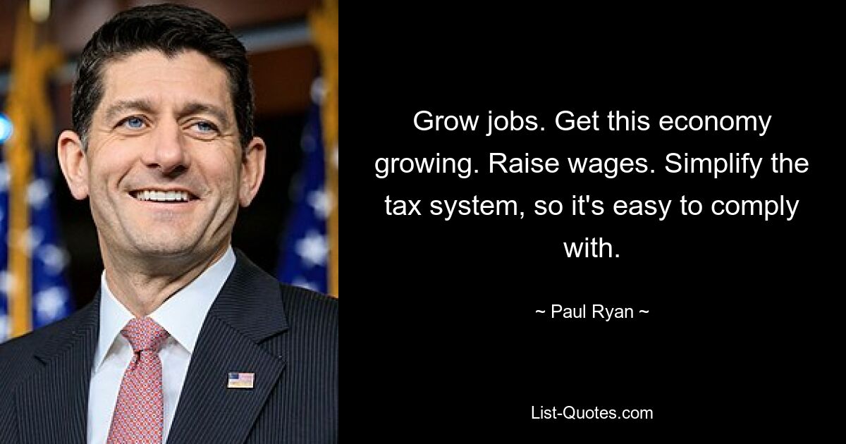 Grow jobs. Get this economy growing. Raise wages. Simplify the tax system, so it's easy to comply with. — © Paul Ryan