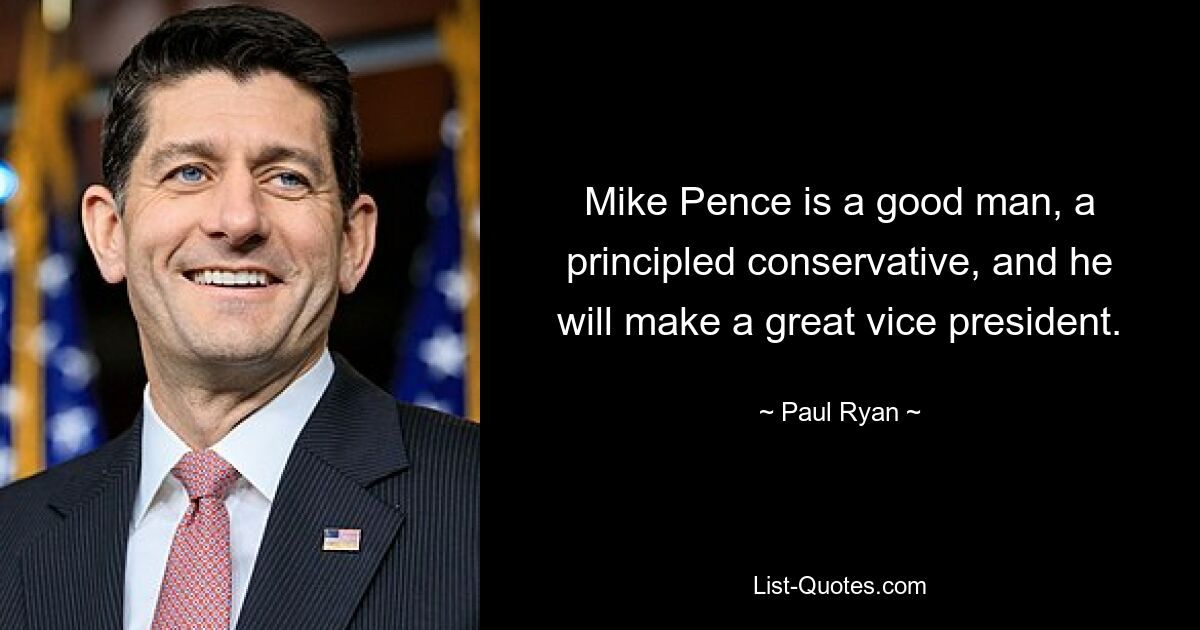 Mike Pence is a good man, a principled conservative, and he will make a great vice president. — © Paul Ryan