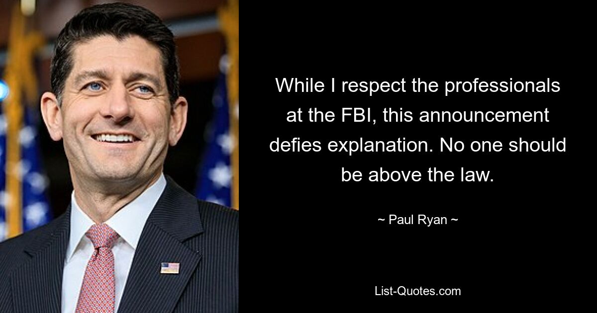 While I respect the professionals at the FBI, this announcement defies explanation. No one should be above the law. — © Paul Ryan