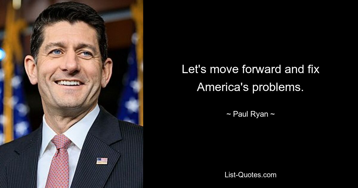 Let's move forward and fix America's problems. — © Paul Ryan