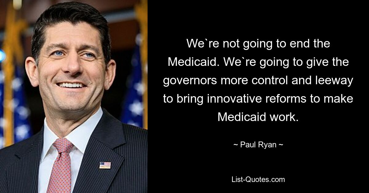 We`re not going to end the Medicaid. We`re going to give the governors more control and leeway to bring innovative reforms to make Medicaid work. — © Paul Ryan