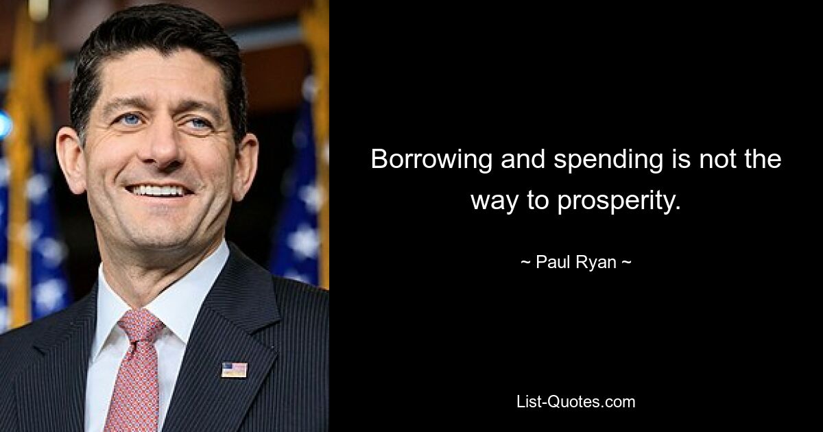 Borrowing and spending is not the way to prosperity. — © Paul Ryan