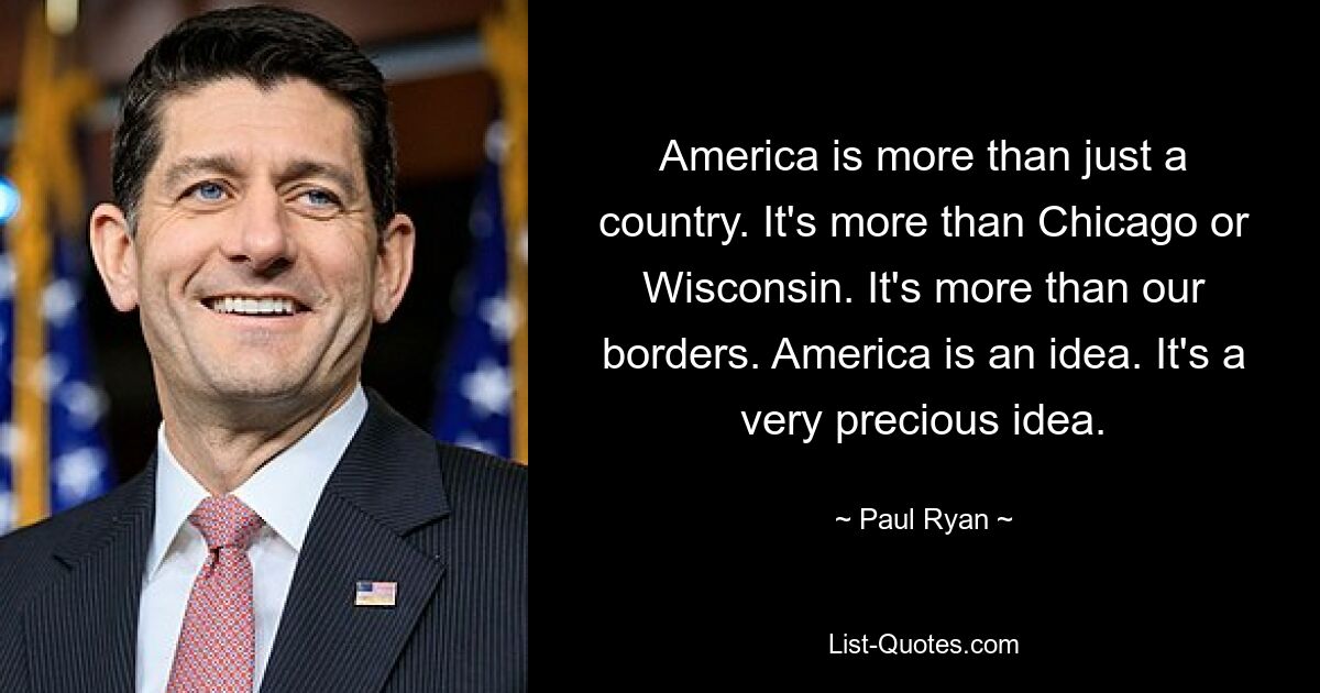 Amerika ist mehr als nur ein Land. Es ist mehr als Chicago oder Wisconsin. Es ist mehr als unsere Grenzen. Amerika ist eine Idee. Es ist eine sehr wertvolle Idee. — © Paul Ryan