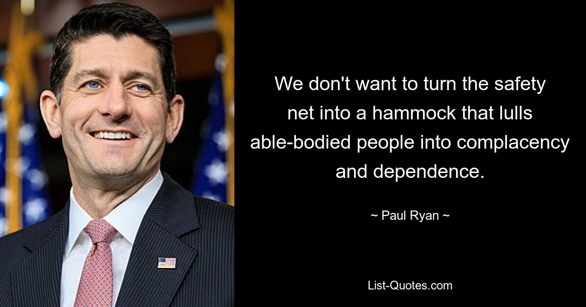 We don't want to turn the safety net into a hammock that lulls able-bodied people into complacency and dependence. — © Paul Ryan