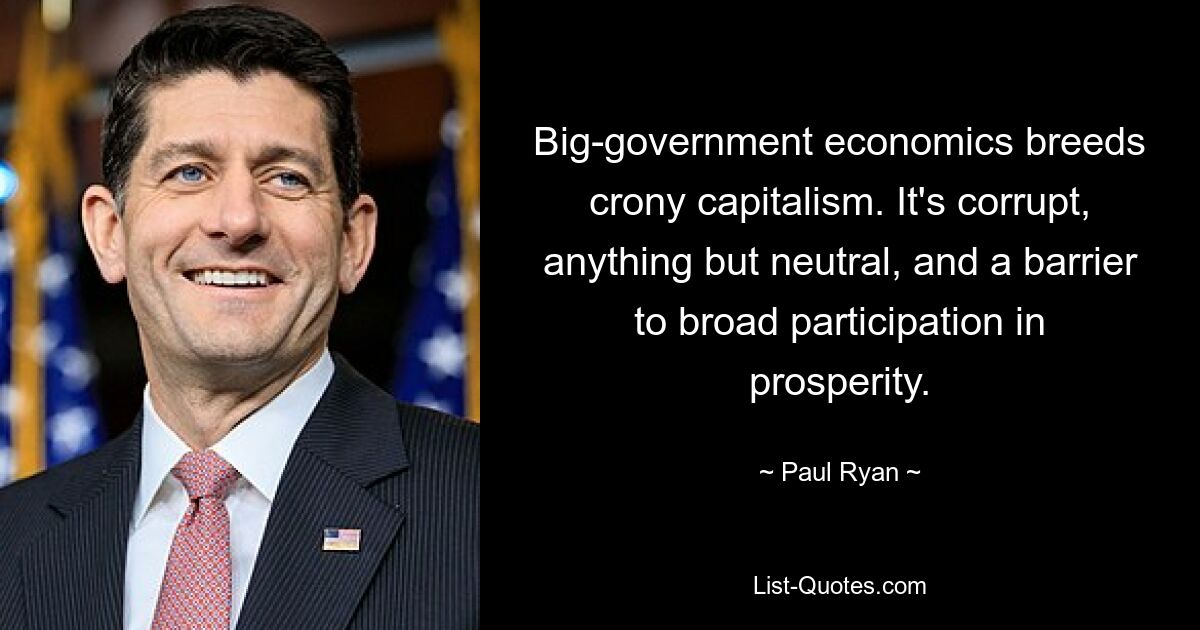 Big-government economics breeds crony capitalism. It's corrupt, anything but neutral, and a barrier to broad participation in prosperity. — © Paul Ryan