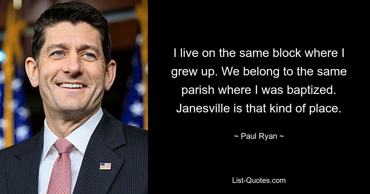 I live on the same block where I grew up. We belong to the same parish where I was baptized. Janesville is that kind of place. — © Paul Ryan