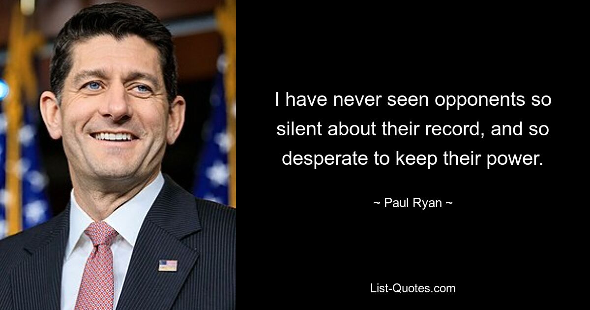 I have never seen opponents so silent about their record, and so desperate to keep their power. — © Paul Ryan