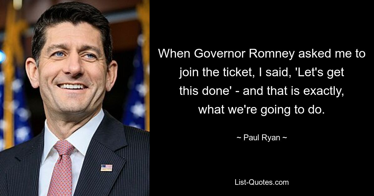 When Governor Romney asked me to join the ticket, I said, 'Let's get this done' - and that is exactly, what we're going to do. — © Paul Ryan