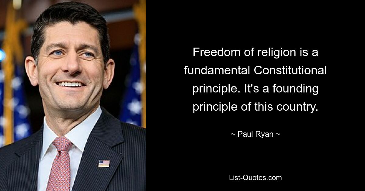 Religionsfreiheit ist ein grundlegendes Verfassungsprinzip. Es ist ein Gründungsprinzip dieses Landes. — © Paul Ryan 