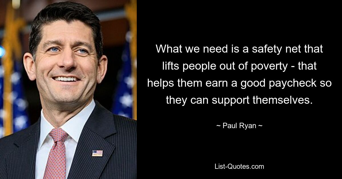 What we need is a safety net that lifts people out of poverty - that helps them earn a good paycheck so they can support themselves. — © Paul Ryan