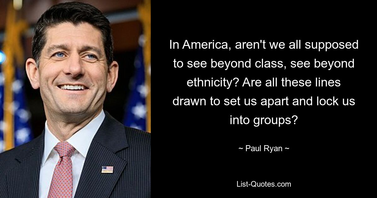 In America, aren't we all supposed to see beyond class, see beyond ethnicity? Are all these lines drawn to set us apart and lock us into groups? — © Paul Ryan