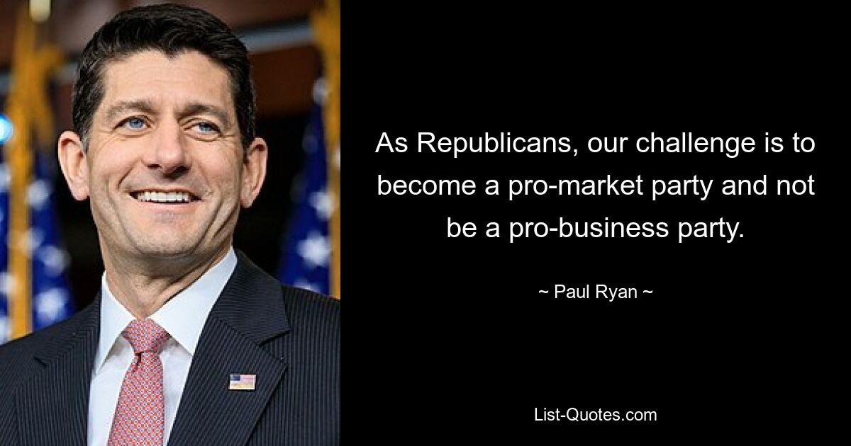 As Republicans, our challenge is to become a pro-market party and not be a pro-business party. — © Paul Ryan