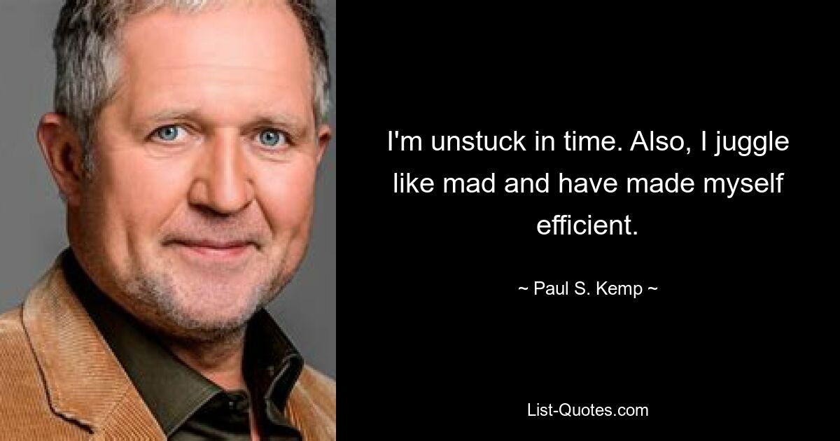 I'm unstuck in time. Also, I juggle like mad and have made myself efficient. — © Paul S. Kemp