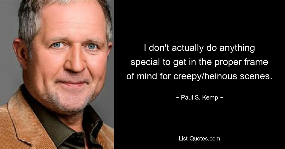 I don't actually do anything special to get in the proper frame of mind for creepy/heinous scenes. — © Paul S. Kemp