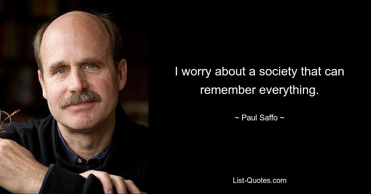 I worry about a society that can remember everything. — © Paul Saffo