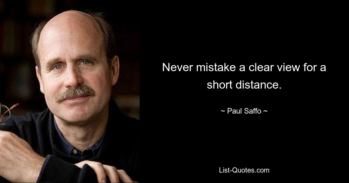 Never mistake a clear view for a short distance. — © Paul Saffo