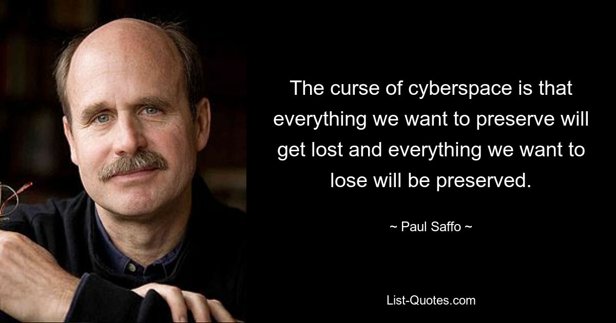 The curse of cyberspace is that everything we want to preserve will get lost and everything we want to lose will be preserved. — © Paul Saffo