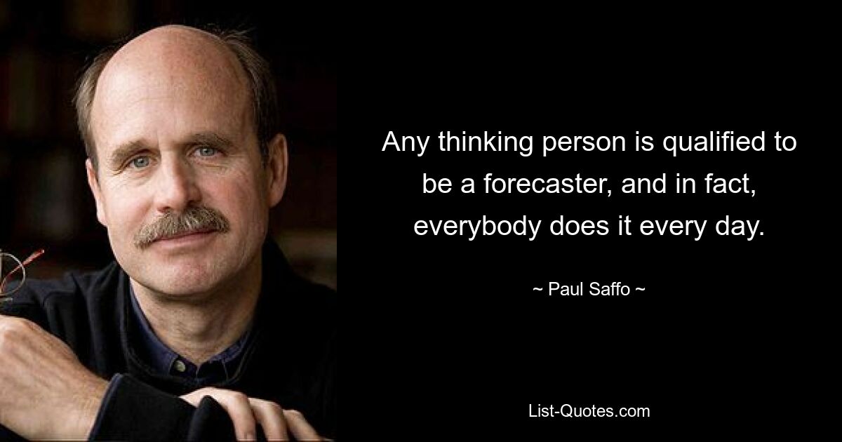 Any thinking person is qualified to be a forecaster, and in fact, everybody does it every day. — © Paul Saffo