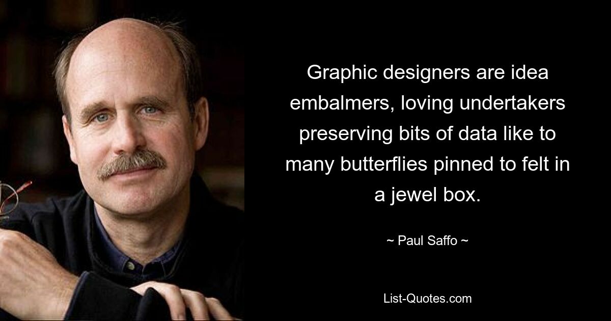 Graphic designers are idea embalmers, loving undertakers preserving bits of data like to many butterflies pinned to felt in a jewel box. — © Paul Saffo