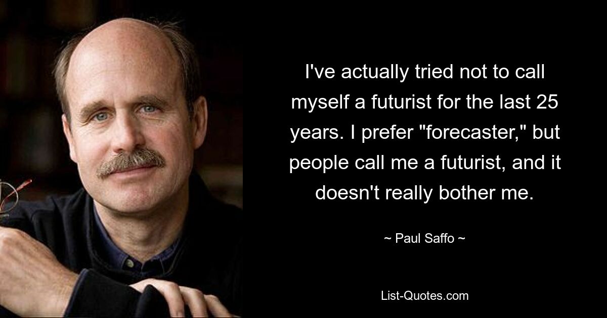 I've actually tried not to call myself a futurist for the last 25 years. I prefer "forecaster," but people call me a futurist, and it doesn't really bother me. — © Paul Saffo