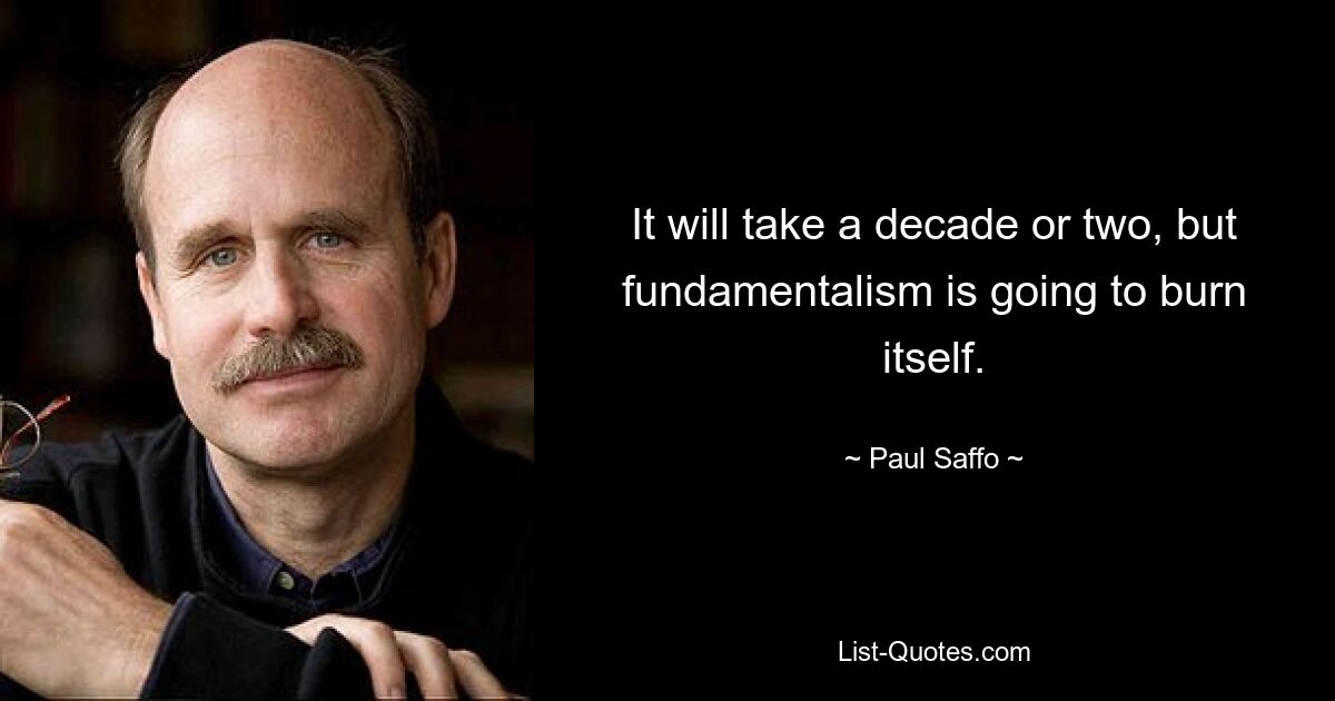 It will take a decade or two, but fundamentalism is going to burn itself. — © Paul Saffo