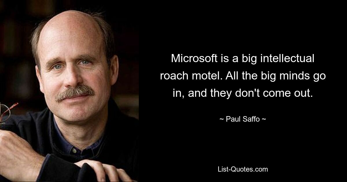 Microsoft is a big intellectual roach motel. All the big minds go in, and they don't come out. — © Paul Saffo