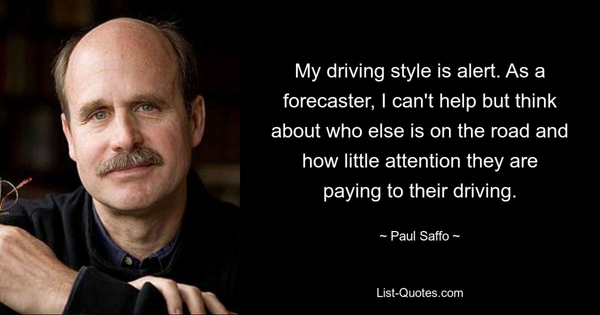 My driving style is alert. As a forecaster, I can't help but think about who else is on the road and how little attention they are paying to their driving. — © Paul Saffo