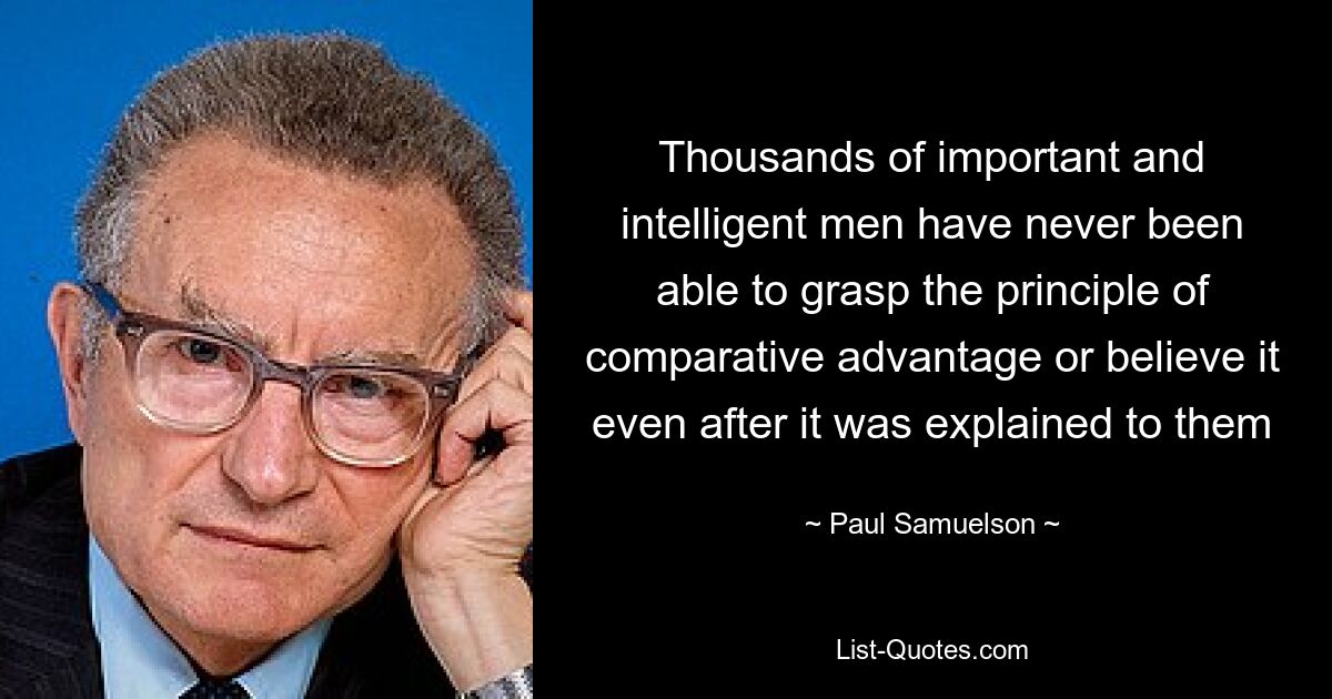 Thousands of important and intelligent men have never been able to grasp the principle of comparative advantage or believe it even after it was explained to them — © Paul Samuelson