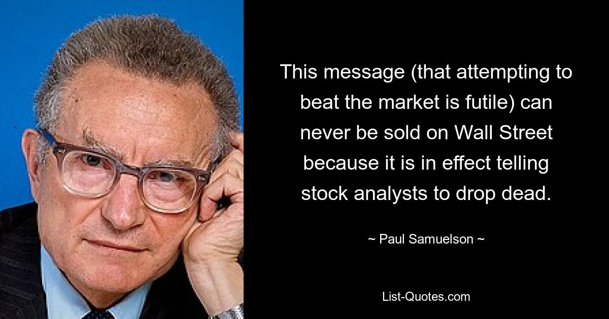 This message (that attempting to beat the market is futile) can never be sold on Wall Street because it is in effect telling stock analysts to drop dead. — © Paul Samuelson