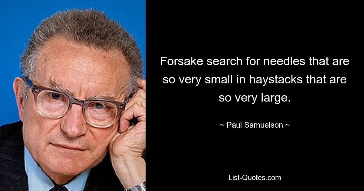 Forsake search for needles that are so very small in haystacks that are so very large. — © Paul Samuelson