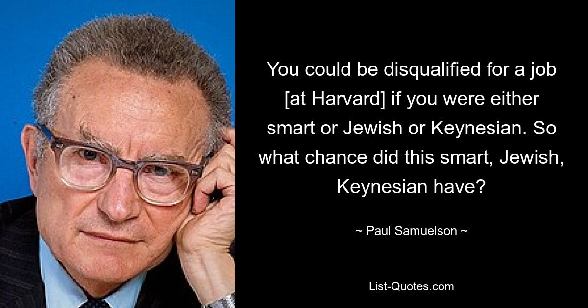 You could be disqualified for a job [at Harvard] if you were either smart or Jewish or Keynesian. So what chance did this smart, Jewish, Keynesian have? — © Paul Samuelson