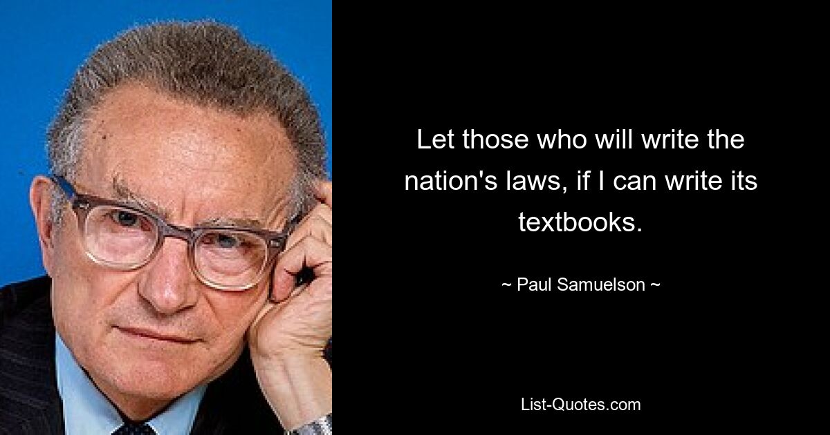 Let those who will write the nation's laws, if I can write its textbooks. — © Paul Samuelson