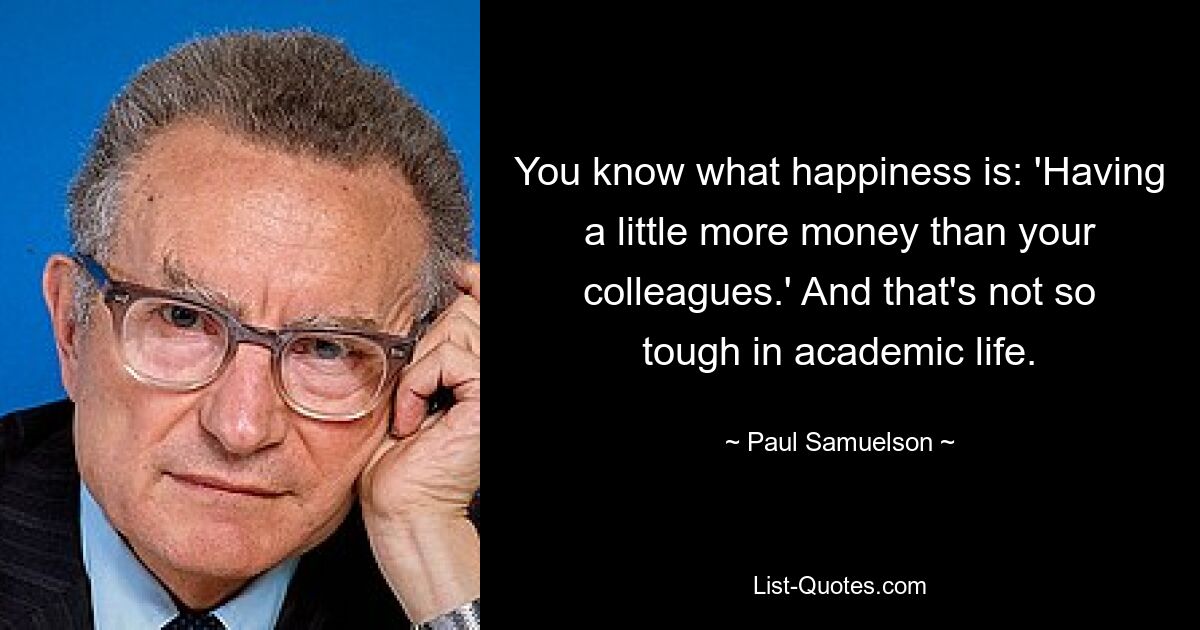 You know what happiness is: 'Having a little more money than your colleagues.' And that's not so tough in academic life. — © Paul Samuelson