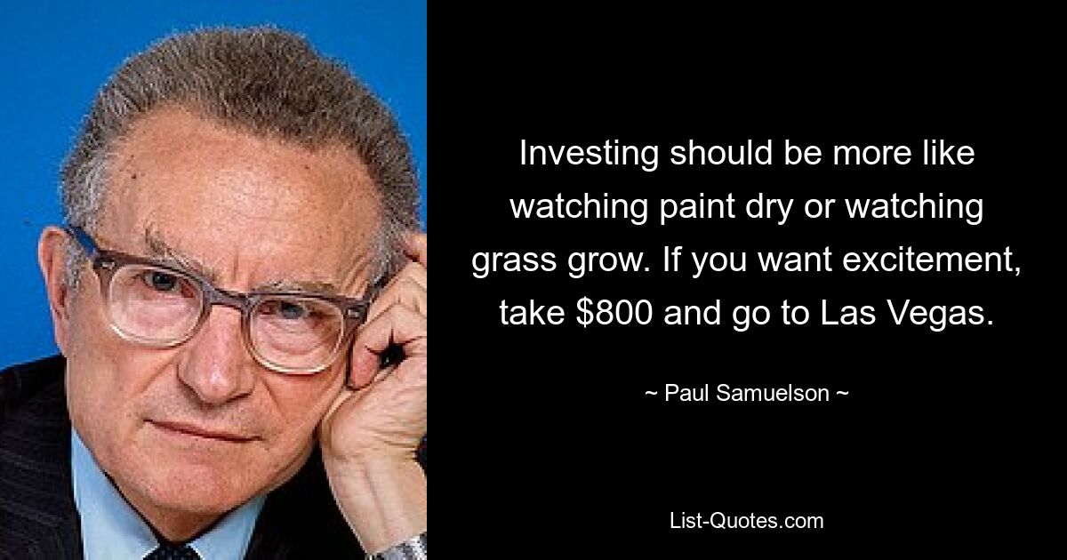 Investing should be more like watching paint dry or watching grass grow. If you want excitement, take $800 and go to Las Vegas. — © Paul Samuelson