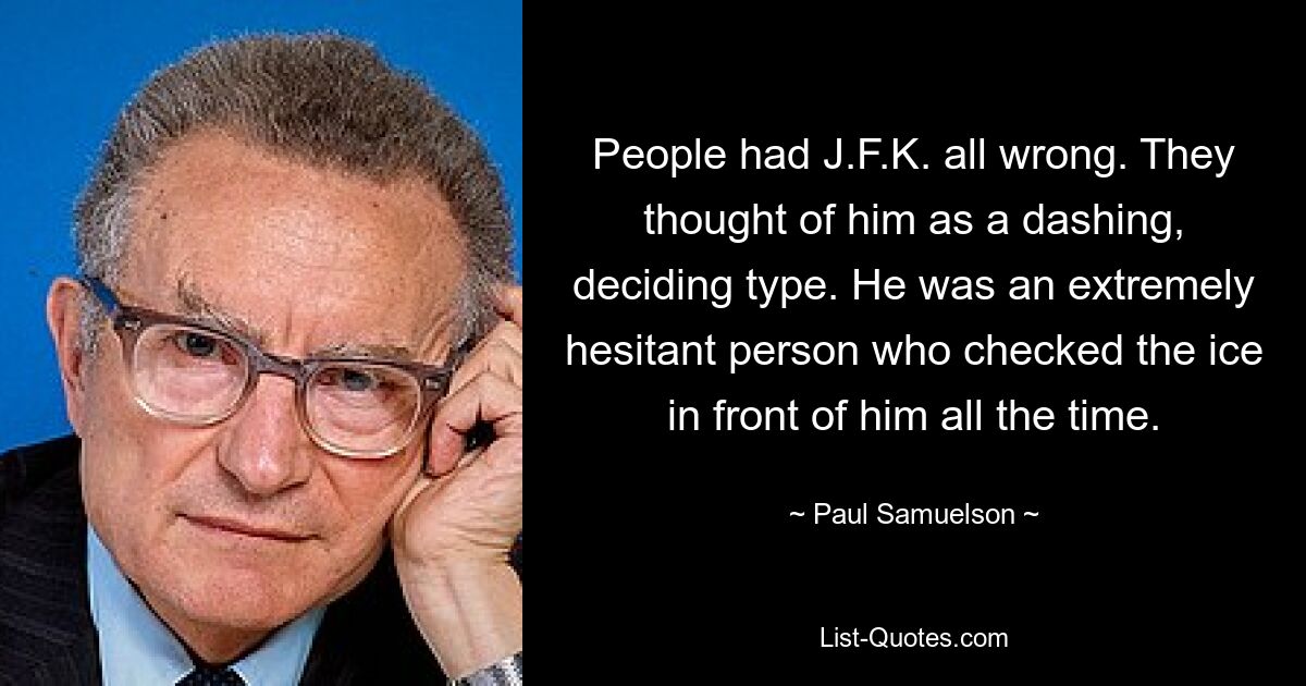 People had J.F.K. all wrong. They thought of him as a dashing, deciding type. He was an extremely hesitant person who checked the ice in front of him all the time. — © Paul Samuelson