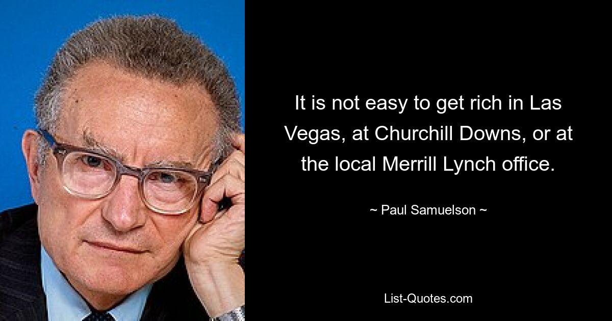 It is not easy to get rich in Las Vegas, at Churchill Downs, or at the local Merrill Lynch office. — © Paul Samuelson