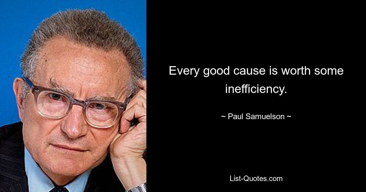 Every good cause is worth some inefficiency. — © Paul Samuelson