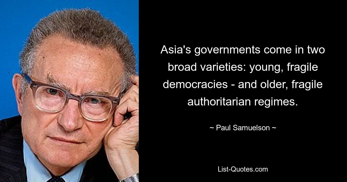 Asia's governments come in two broad varieties: young, fragile democracies - and older, fragile authoritarian regimes. — © Paul Samuelson