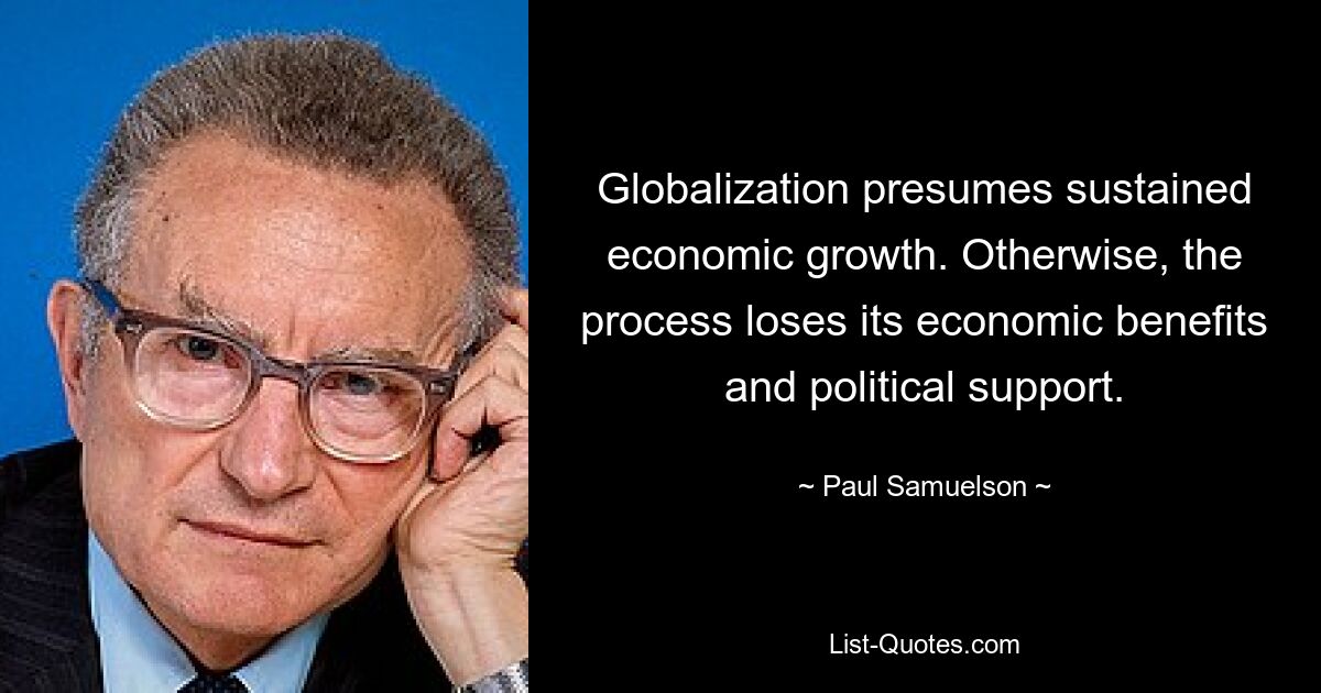 Globalization presumes sustained economic growth. Otherwise, the process loses its economic benefits and political support. — © Paul Samuelson