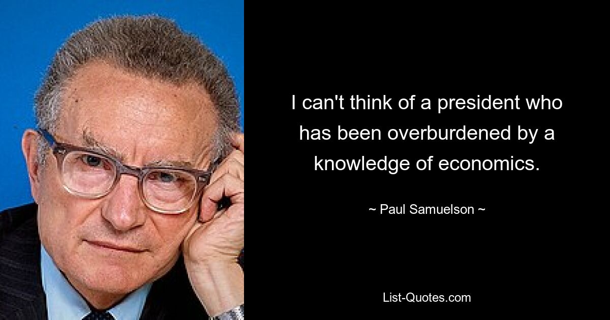 I can't think of a president who has been overburdened by a knowledge of economics. — © Paul Samuelson