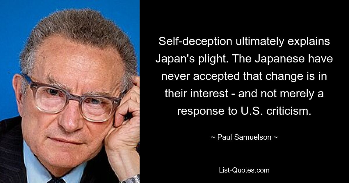 Self-deception ultimately explains Japan's plight. The Japanese have never accepted that change is in their interest - and not merely a response to U.S. criticism. — © Paul Samuelson