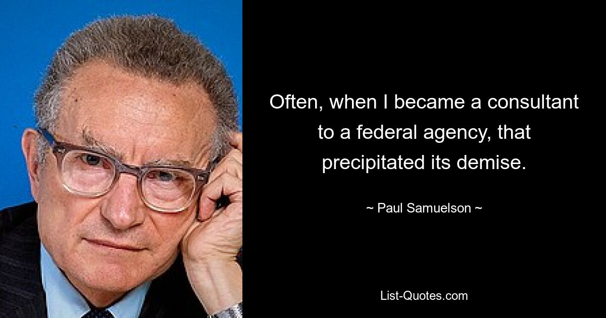 Often, when I became a consultant to a federal agency, that precipitated its demise. — © Paul Samuelson