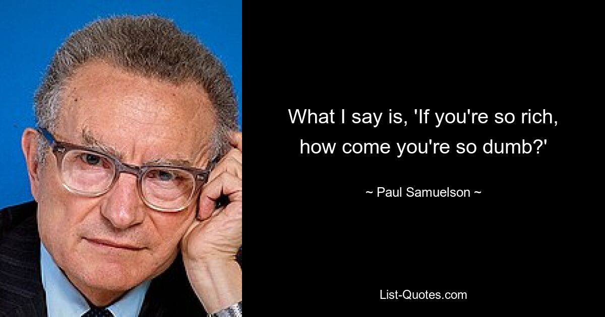 What I say is, 'If you're so rich, how come you're so dumb?' — © Paul Samuelson