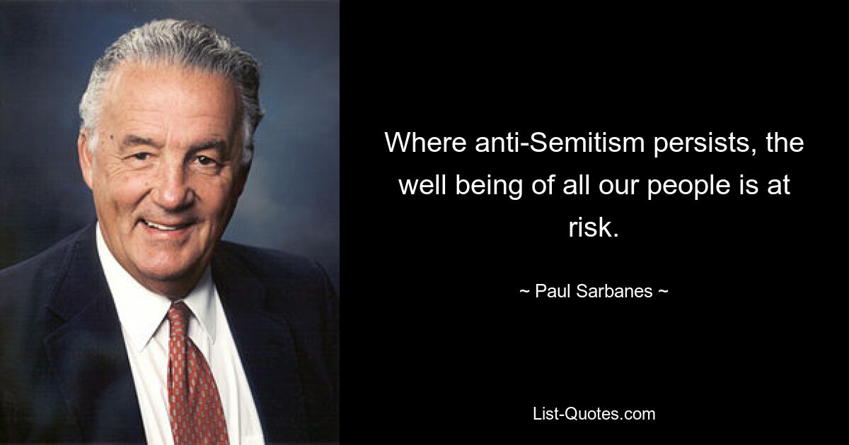 Where anti-Semitism persists, the well being of all our people is at risk. — © Paul Sarbanes