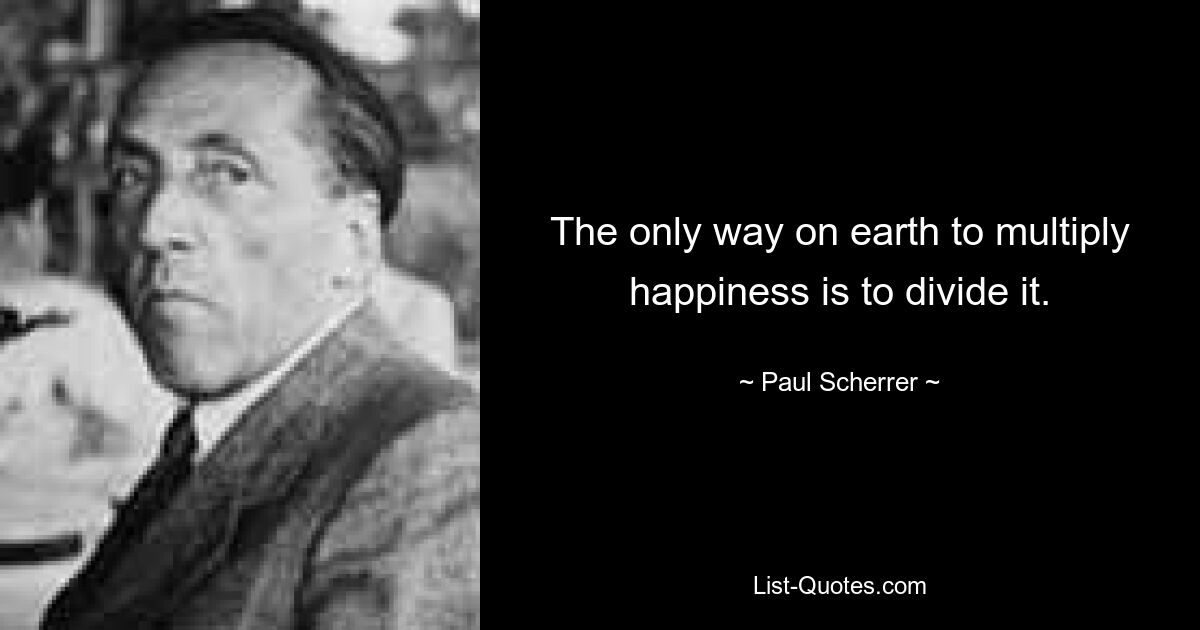 The only way on earth to multiply happiness is to divide it. — © Paul Scherrer