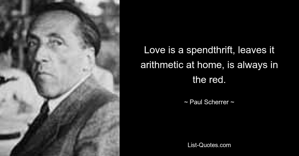 Love is a spendthrift, leaves it arithmetic at home, is always in the red. — © Paul Scherrer