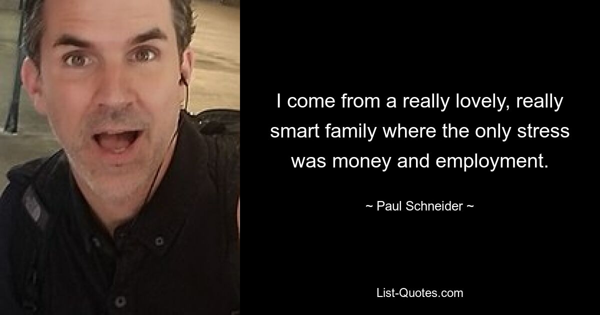 I come from a really lovely, really smart family where the only stress was money and employment. — © Paul Schneider